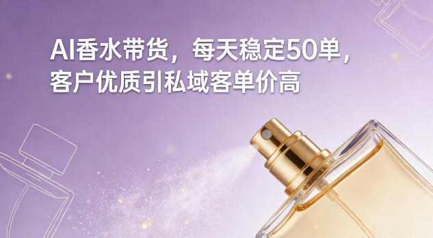 AI香水带货，每天稳定50单，客户优质引私域客单价高-校睿铺