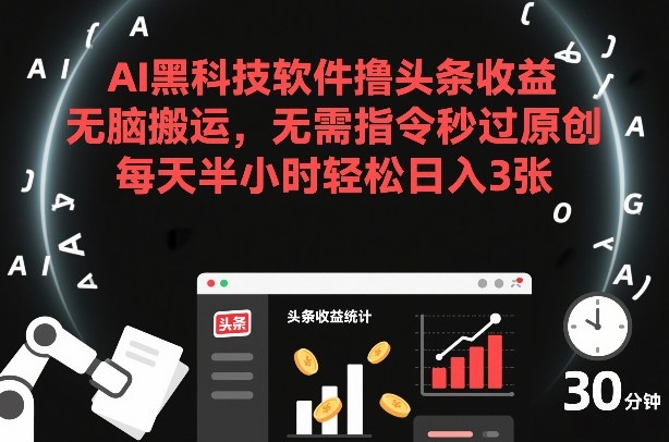 AI黑科技软件撸头条收益，无脑搬运，无需指令秒过原创，每天半小时轻松日入3张【揭秘】-校睿铺