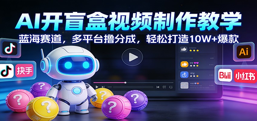 AI开盲盒视频制作教学：蓝海赛道，多平台撸分成，轻松打造10W+爆款-校睿铺