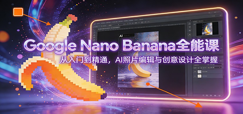 Google Nano Banana全能课：从入门到精通，AI照片编辑与创意设计全掌握-校睿铺