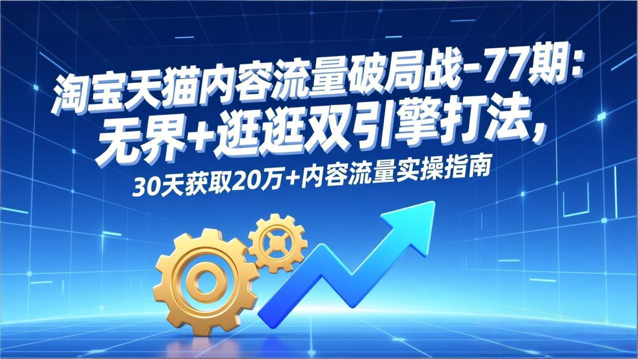 淘宝天猫内容流量破局战-77期：无界+逛逛双引擎打法，30天获取20万+内容流量实操指南-校睿铺