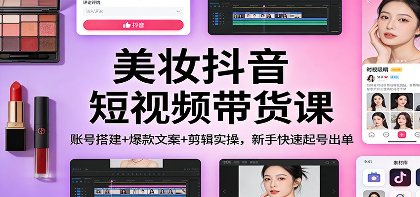 美妆抖音短视频带货课：账号搭建+爆款文案+剪辑实操，新手快速起号出单-校睿铺