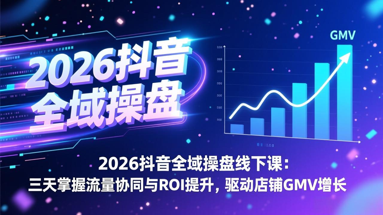 2026抖音全域操盘线下课：三天掌握流量协同与ROI提升，驱动店铺GMV增长-校睿铺