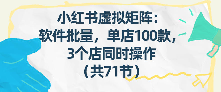 小红书虚拟矩阵：软件批量发笔记，单店100款，3个店同时操作(共71节)-校睿铺