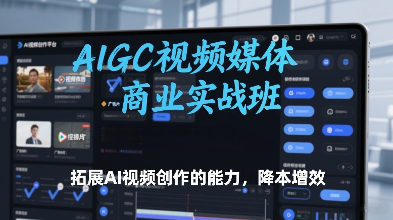AIGC视频媒体商业实战班，拓展AI视频创作的能力，降本增效-校睿铺