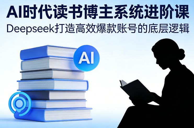 AI时代读书博主系统进阶课，Deepseek打造高效爆款账号的底层逻辑-校睿铺