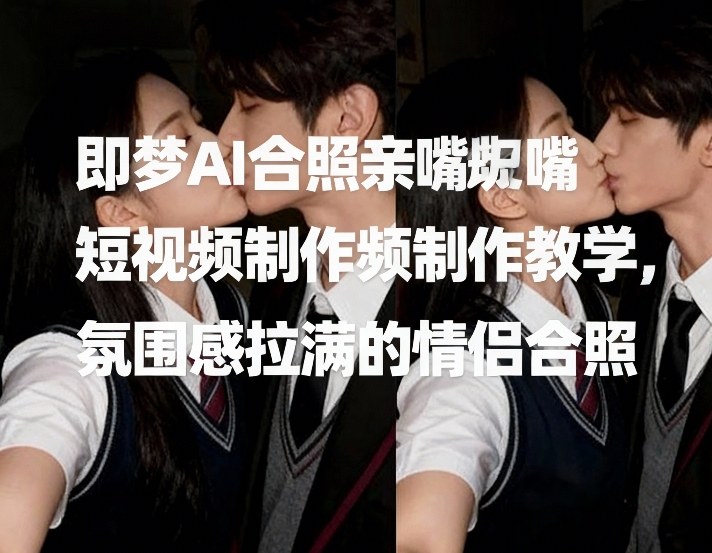 即梦AI合照亲嘴短视频制作教学，氛围感拉满的情侣合照-校睿铺