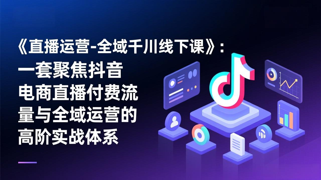 《直播运营-全域千川线下课》：一套聚焦抖音电商直播付费流量与全域运营的高阶实战体系-校睿铺