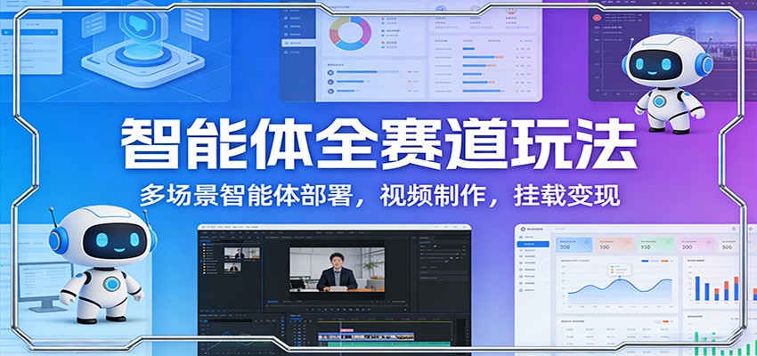 智能体全赛道玩法：多场景智能体部署，视频制作，挂载变现-校睿铺
