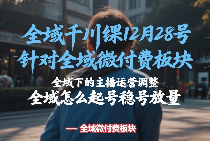 全域千川线下课12月28号，针对全域微付费板块，全域下的主播运营调整，全域怎么起号稳号放量-校睿铺