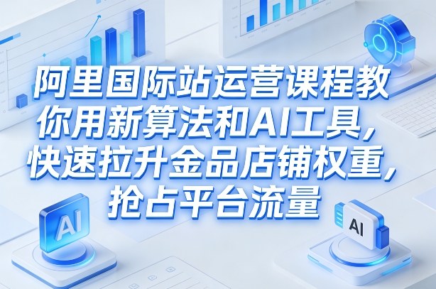 阿里国际站运营课程，教你用新算法和AI工具，快速拉升金品店铺权重，抢占平台流量(更新2026)-校睿铺