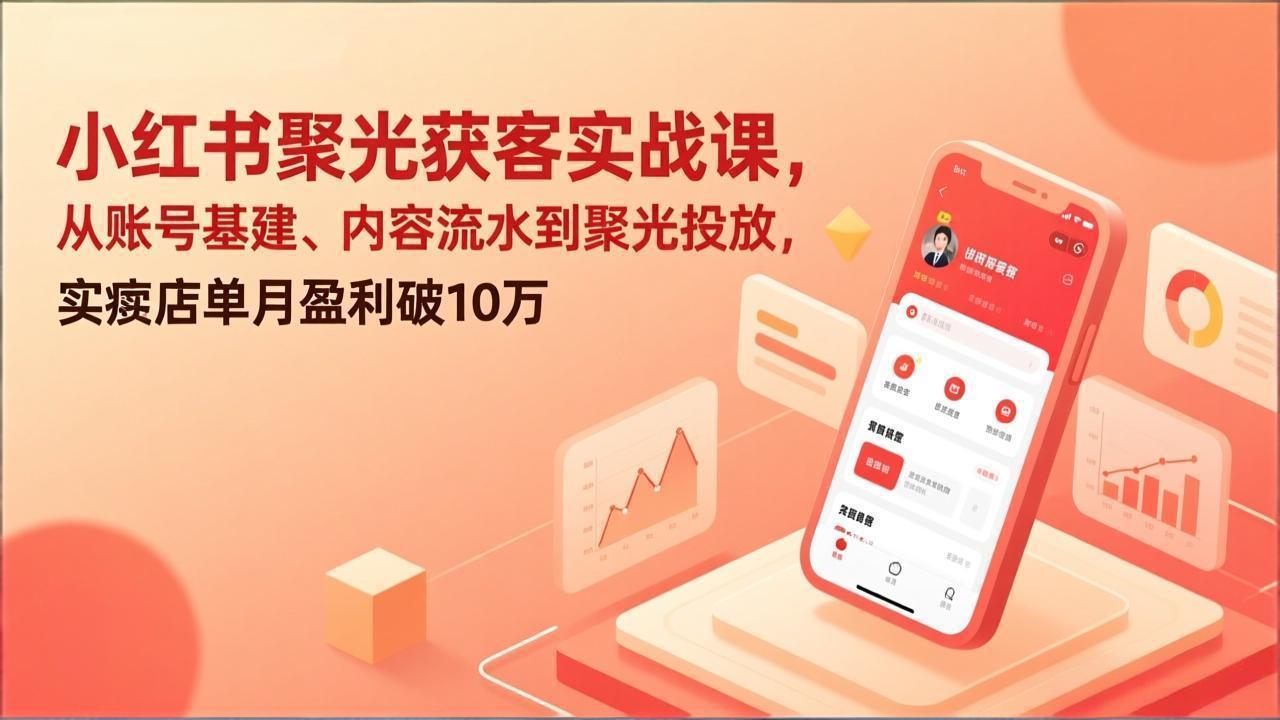 小红书聚光获客实战课，从账号基建、内容流水到聚光投放，实体店单月盈利破10万-校睿铺