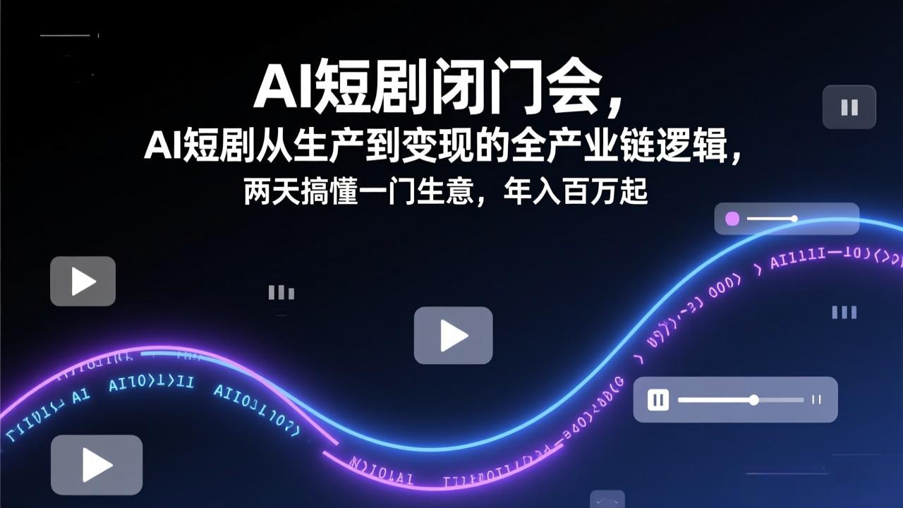 AI短剧闭门会，AI短剧从生产到变现的全产业链逻辑，两天搞懂一门生意，年入百万起-校睿铺