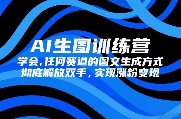 AI生图训练营，学会任何赛道的图文生成方式，彻底解放双手，实现涨粉变现-校睿铺
