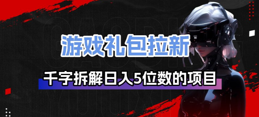 游戏礼包拉新_千字拆解日入5位数的项目逻辑-校睿铺