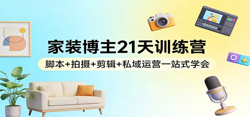 家装博主21天训练营：脚本+拍摄+剪辑+私域运营一站式学会-校睿铺