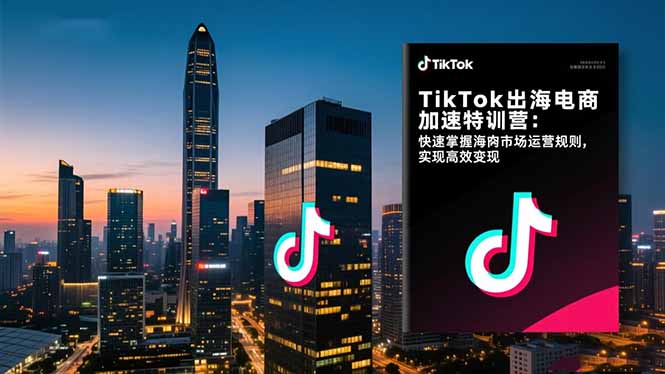 TikTok出海电商加速特训营-更新：快速掌握海外市场运营规则，实现高效变现-校睿铺