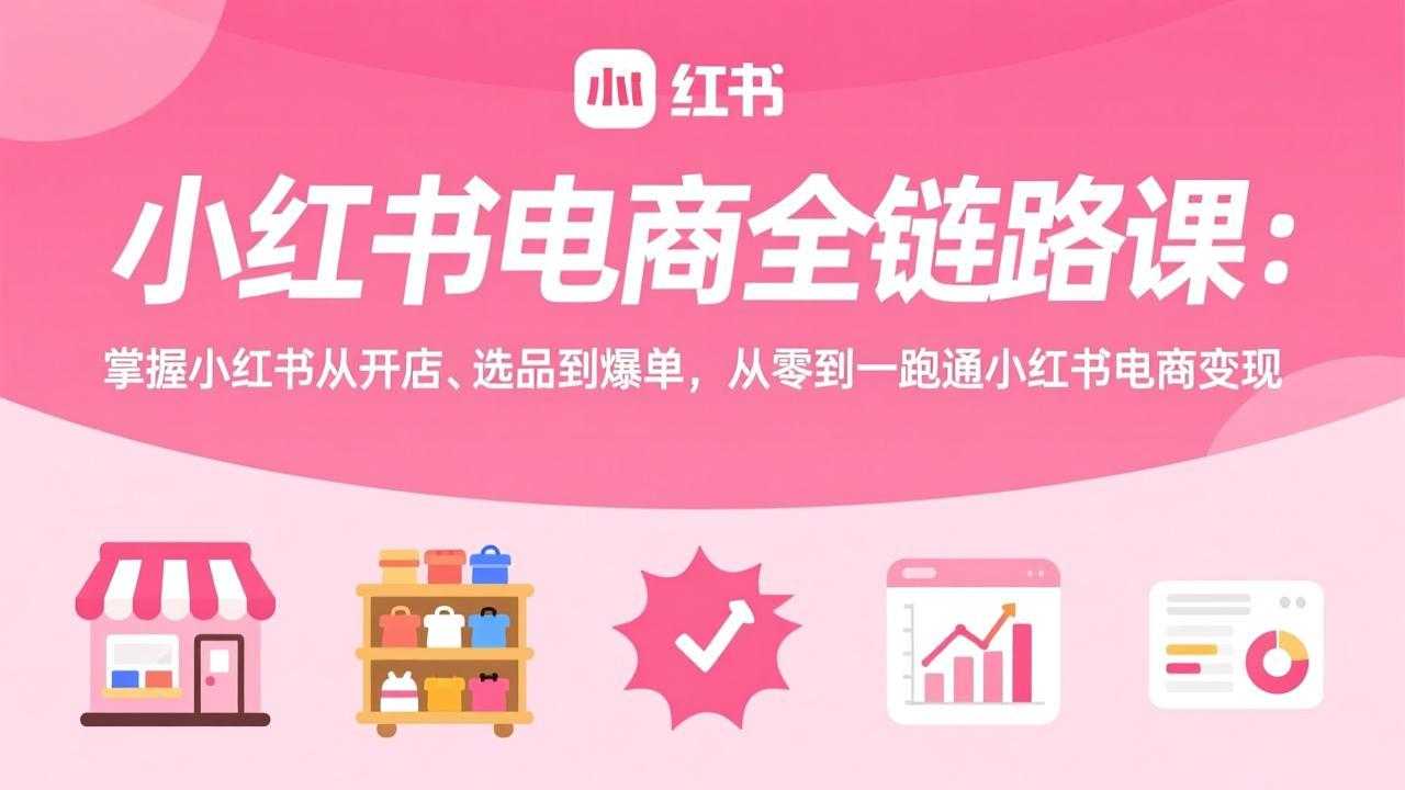小红书电商全链路课：掌握小红书从开店、选品到爆单，从零到一跑通小红书电商变现-校睿铺