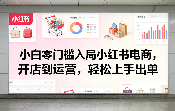 小白零门槛入局小红书电商，开店到运营，轻松上手出单-校睿铺