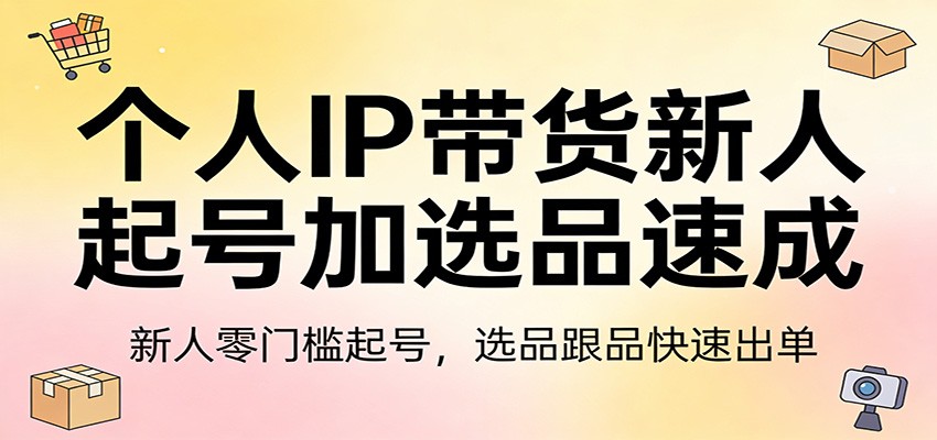 个人IP带货新人起号加选品速成：新人零门槛起号，选品跟品快速出单-校睿铺