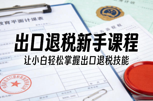 出口退税新手课程，让小白轻松掌握出口退税技能-校睿铺