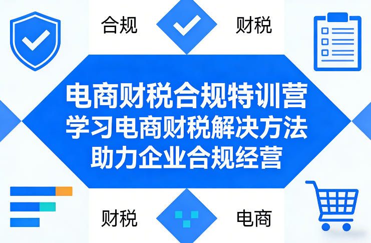 电商财税合规特训营，学习电商财税解决方法，助力企业合规经营-校睿铺