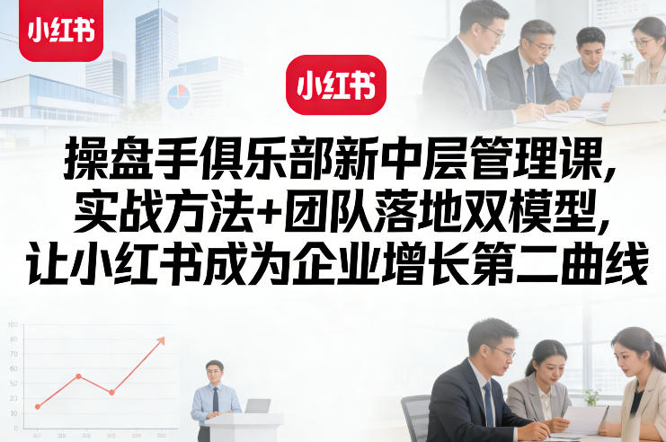 操盘手俱乐部新中层管理课，实战方法+团队落地双模型，让小红书成为企业增长第二曲线-校睿铺