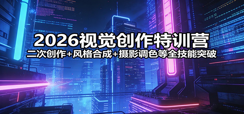 2026视觉创作特训营：二次创作+风格合成+摄影调色等全技能突破-校睿铺