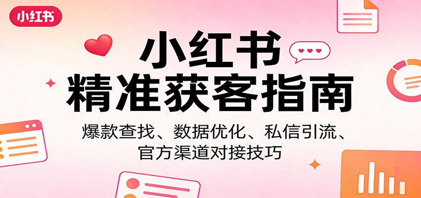 小红书精准获客指南：爆款查找、数据优化、私信引流、官方渠道对接技巧-校睿铺