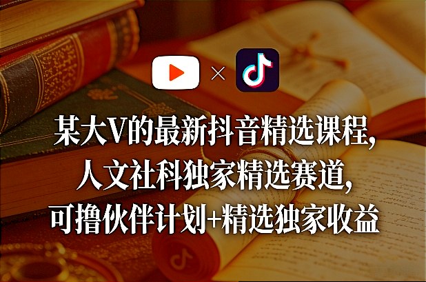 某大V的最新抖音精选课程，人文社科独家精选赛道，可撸伙伴计划+精选独家收益-校睿铺