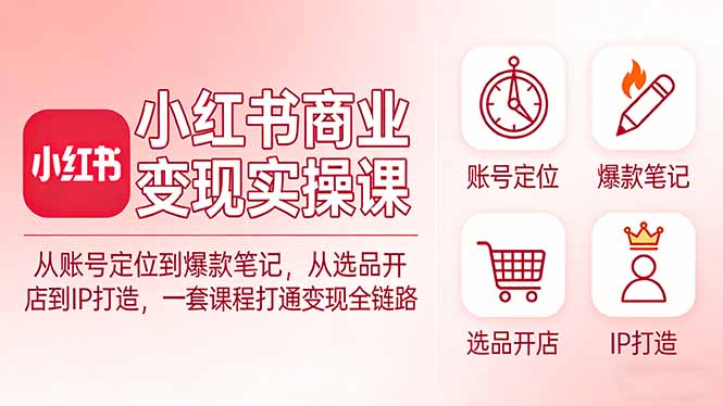 小红书商业变现实操课：从账号定位到爆款笔记，从选品开店到IP打造，一套课程打通变现全链路-校睿铺