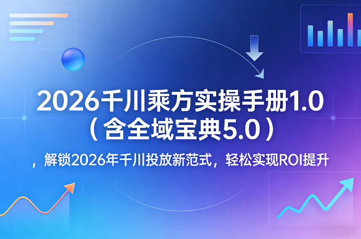 2026千川乘方实操手册1.0(含全域宝典5.0)，解锁2026年千川投放新范式，轻松实现ROI提升-校睿铺