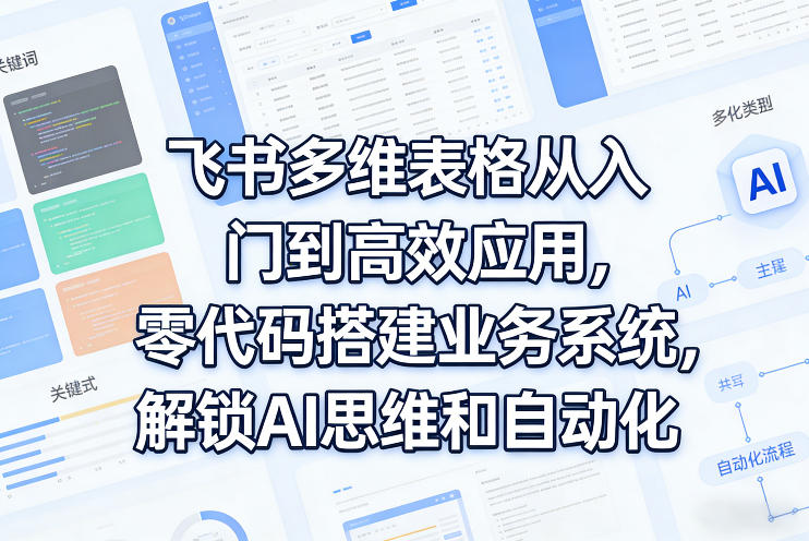 飞书多维表格从入门到高效应用，零代码搭建业务系统，解锁AI思维和自动化-校睿铺
