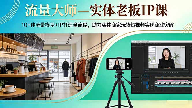 流量大师—实体老板IP课：10+种流量模型+IP打造全流程，助力实体商家玩转短视频实现商业突破-校睿铺