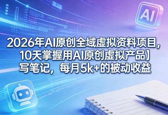 2026年AI原创全域虚拟资料项目，10天掌握用AI原创虚拟产品＋写笔记，每月5k+的被动收益-校睿铺