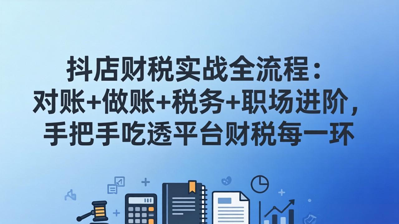 抖店财税实操全流程：对账+做账+税务+职场进阶，手把手吃透平台财税每一环-校睿铺