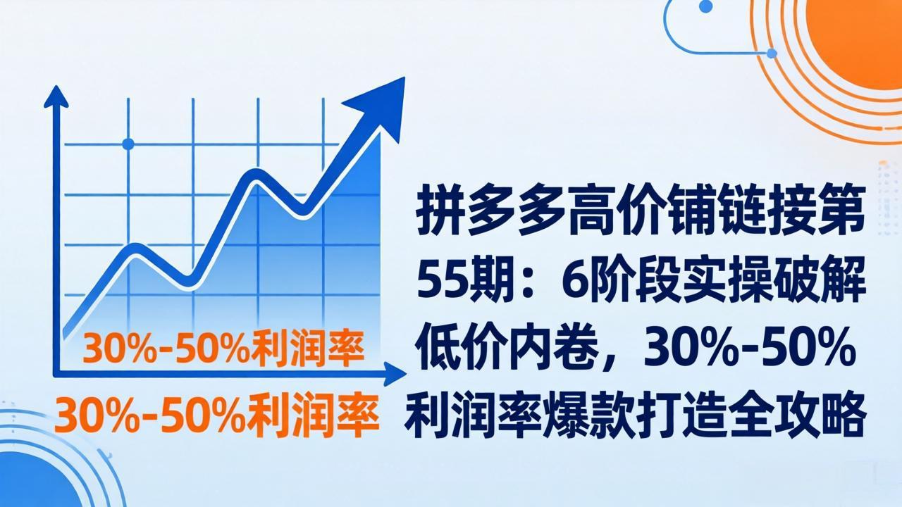 拼多多高价铺链接第55期：6阶段实操破解低价内卷，30%-50%利润率爆款打造全攻略-校睿铺