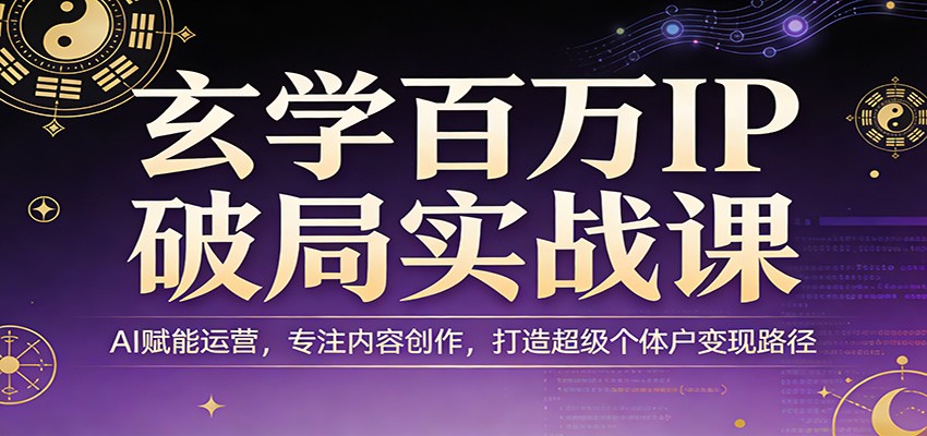 玄学百万IP破局实战课：AI赋能运营，专注内容创作，打造超级个体户变现路径-校睿铺