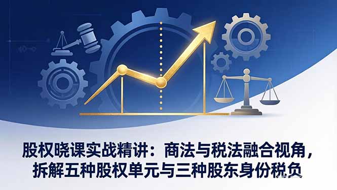 股权晓课实战精讲：商法与税法融合视角，拆解五种股权单元与三种股东身份税负-校睿铺