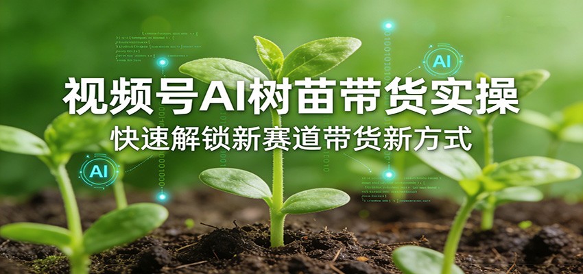 视频号AI树苗带货实操，快速解锁新赛道带货新方式-校睿铺