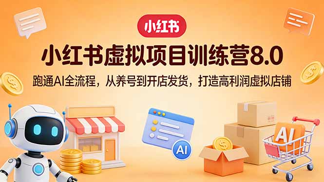 小红书虚拟项目训练营8.0：跑通AI全流程，从养号到开店发货，打造高利润虚拟店铺-校睿铺
