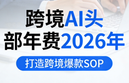 跨境AI头部年费2026年，打造跨境爆款SOP(更新3月)-校睿铺