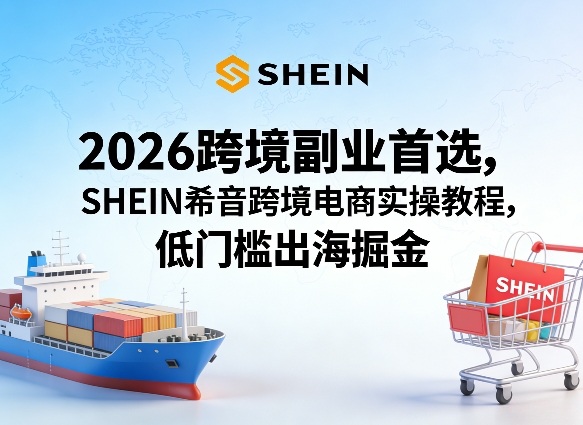 2026跨境副业首选，SHEIN希音跨境电商实操教程，低门槛出海掘金-校睿铺