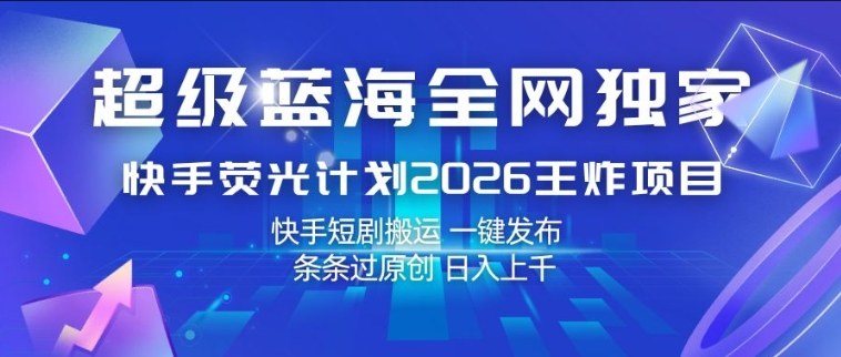 超级蓝海全网独家，快手荧光计划2026王炸项目，日入1k+，快手短剧搬运，一键发布，条条过原创【揭秘】-校睿铺