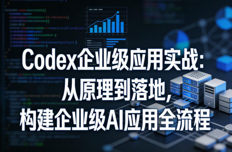 Codex企业级应用实战：从原理到落地，构建企业级AI应用全流程-校睿铺