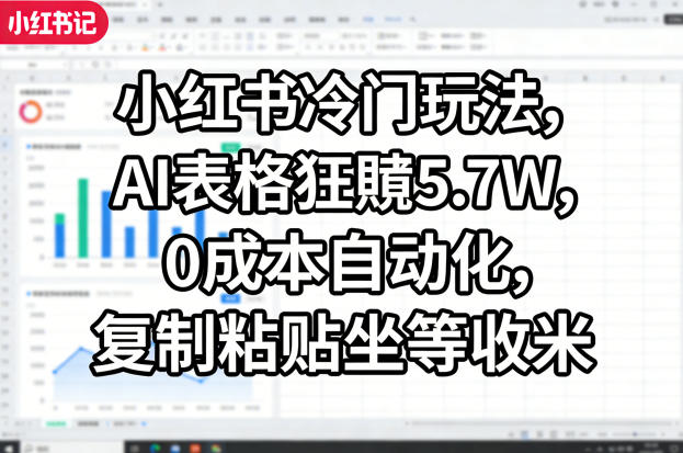 小红书冷门玩法，AI表格狂賺5.7W，0成本自动化，复制粘贴坐等收米-校睿铺