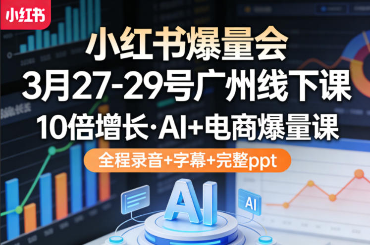 小红书爆量会3月27-29号广州线下课，10倍增长，AI+电商爆量课，全程录音+字幕+完整ppt-校睿铺