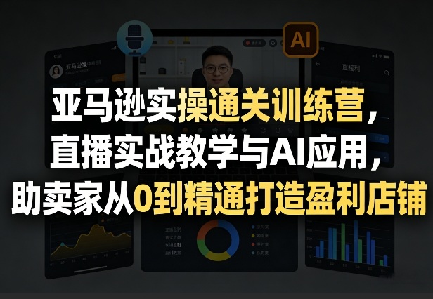 亚马逊实操通关训练营，直播实战教学与AI应用，助卖家从0到精通打造盈利店铺(更新4月2日)-校睿铺