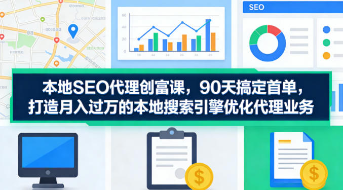 本地SEO代理创富课，90天搞定首单，助您打造月入过W的本地搜索引擎优化代理业务-校睿铺