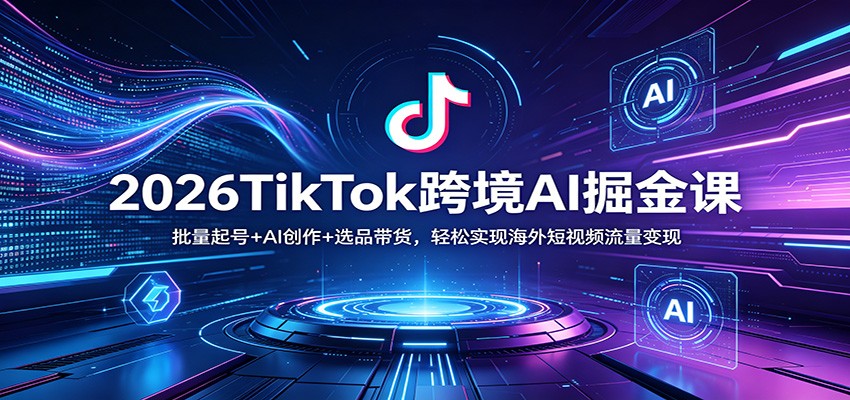 2026TikTok跨境AI掘金课：批量起号+AI创作+选品带货，轻松实现海外短视频流量变现-校睿铺